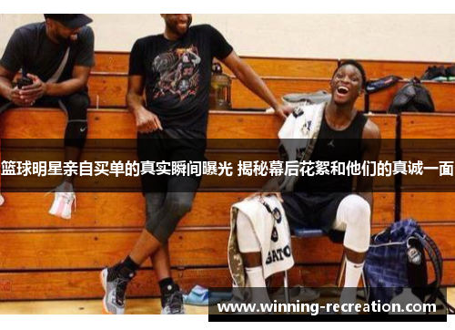篮球明星亲自买单的真实瞬间曝光 揭秘幕后花絮和他们的真诚一面