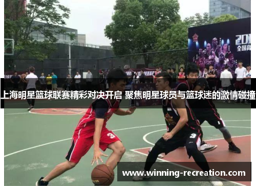 上海明星篮球联赛精彩对决开启 聚焦明星球员与篮球迷的激情碰撞