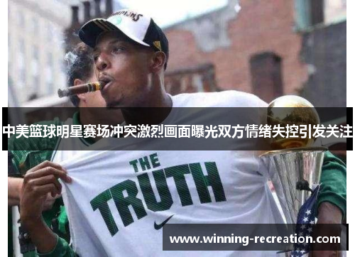 中美篮球明星赛场冲突激烈画面曝光双方情绪失控引发关注