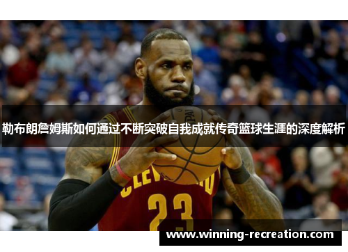 勒布朗詹姆斯如何通过不断突破自我成就传奇篮球生涯的深度解析