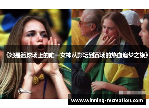 《她是篮球场上的唯一女神从影坛到赛场的热血追梦之旅》