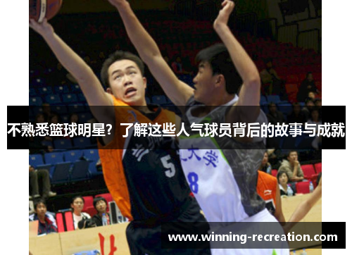 不熟悉篮球明星？了解这些人气球员背后的故事与成就