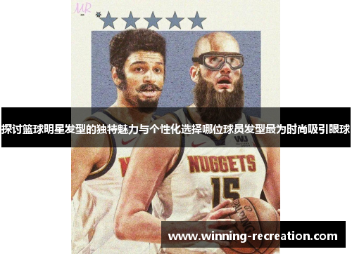 探讨篮球明星发型的独特魅力与个性化选择哪位球员发型最为时尚吸引眼球
