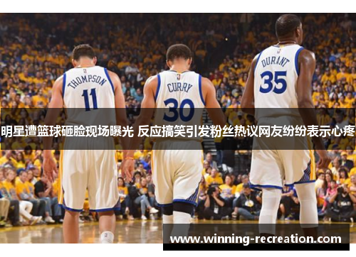 明星遭篮球砸脸现场曝光 反应搞笑引发粉丝热议网友纷纷表示心疼