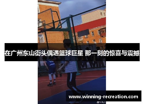 在广州东山街头偶遇篮球巨星 那一刻的惊喜与震撼