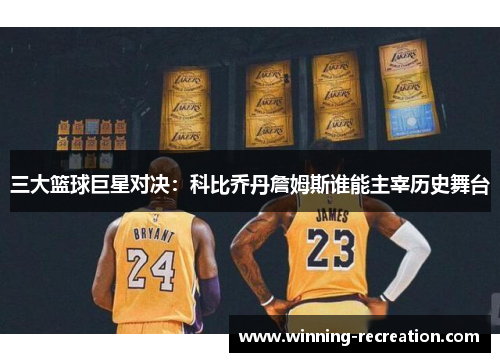 三大篮球巨星对决：科比乔丹詹姆斯谁能主宰历史舞台