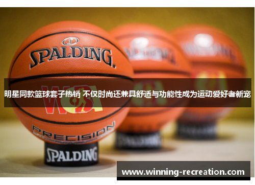 明星同款篮球套子热销 不仅时尚还兼具舒适与功能性成为运动爱好者新宠