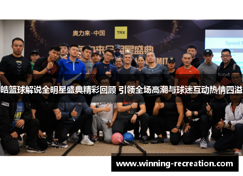 皓篮球解说全明星盛典精彩回顾 引领全场高潮与球迷互动热情四溢