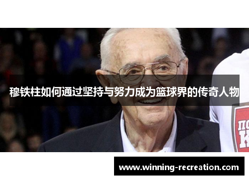 穆铁柱如何通过坚持与努力成为篮球界的传奇人物