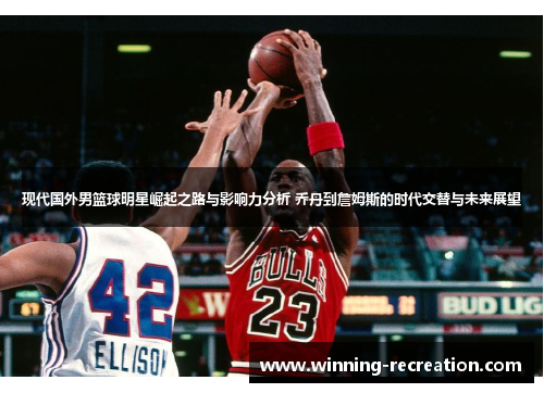 现代国外男篮球明星崛起之路与影响力分析 乔丹到詹姆斯的时代交替与未来展望