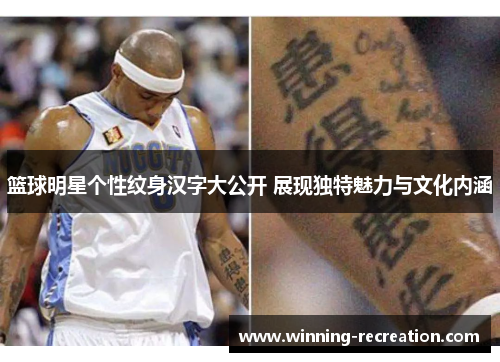 篮球明星个性纹身汉字大公开 展现独特魅力与文化内涵