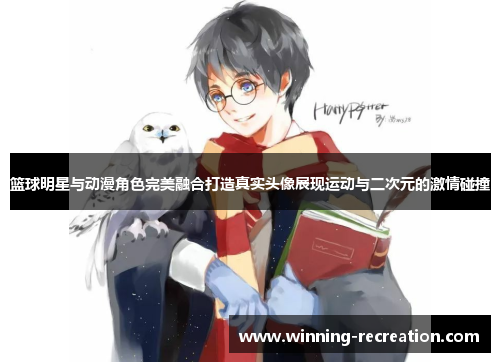 篮球明星与动漫角色完美融合打造真实头像展现运动与二次元的激情碰撞