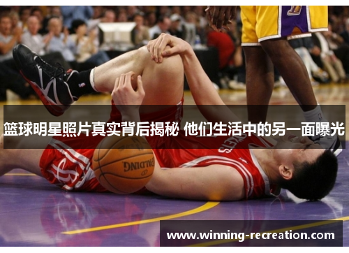 篮球明星照片真实背后揭秘 他们生活中的另一面曝光