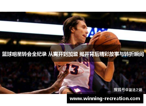 篮球明星转会全纪录 从离开到加盟 揭开背后精彩故事与转折瞬间