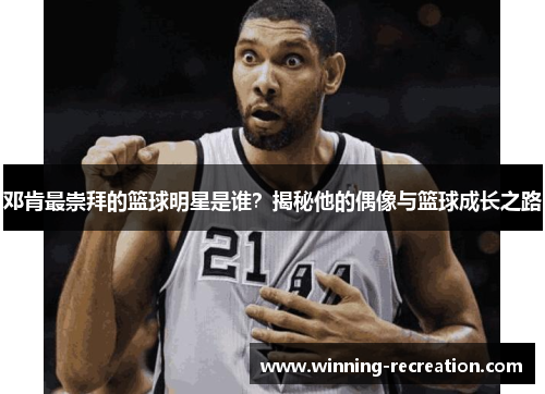 邓肯最崇拜的篮球明星是谁？揭秘他的偶像与篮球成长之路