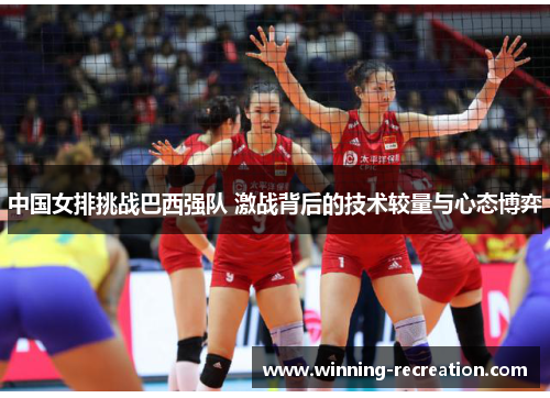 中国女排挑战巴西强队 激战背后的技术较量与心态博弈