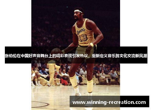 张伯伦在中国好声音舞台上的精彩表现引发热议，重新定义音乐跨文化交流新风潮