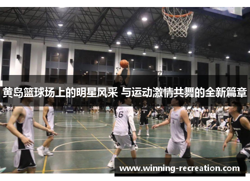黄岛篮球场上的明星风采 与运动激情共舞的全新篇章