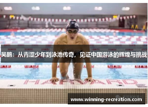 吴鹏：从青涩少年到泳池传奇，见证中国游泳的辉煌与挑战