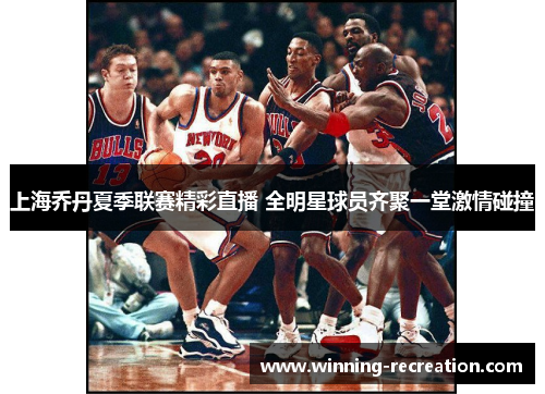 上海乔丹夏季联赛精彩直播 全明星球员齐聚一堂激情碰撞