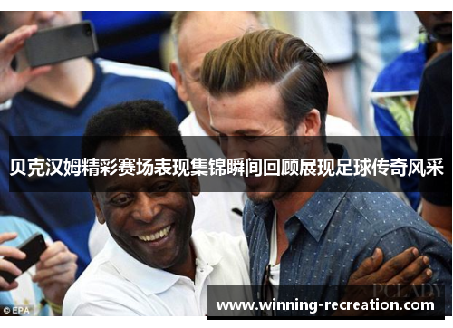 贝克汉姆精彩赛场表现集锦瞬间回顾展现足球传奇风采