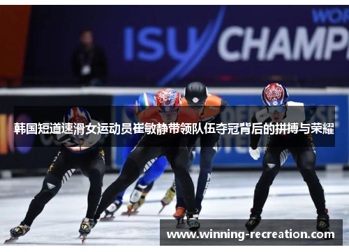 韩国短道速滑女运动员崔敏静带领队伍夺冠背后的拼搏与荣耀