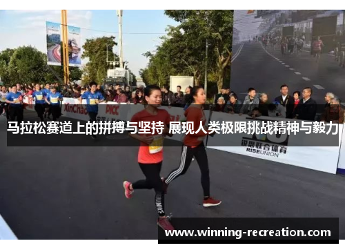 马拉松赛道上的拼搏与坚持 展现人类极限挑战精神与毅力